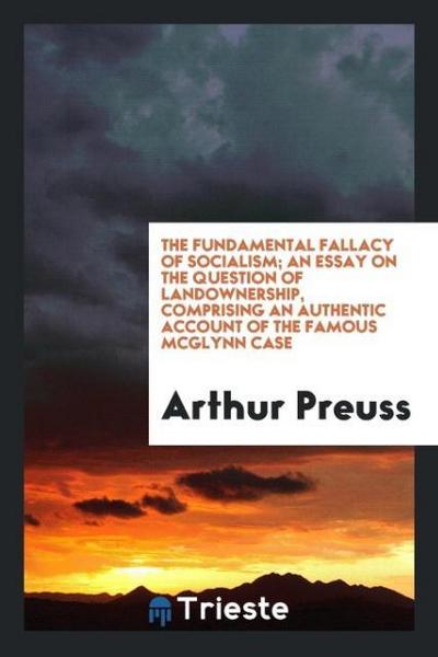 The fundamental fallacy of socialism; an essay on the question of landownership, comprising an authentic account of the famous McGlynn case