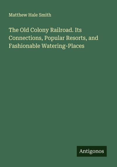 The Old Colony Railroad. Its Connections, Popular Resorts, and Fashionable Watering-Places