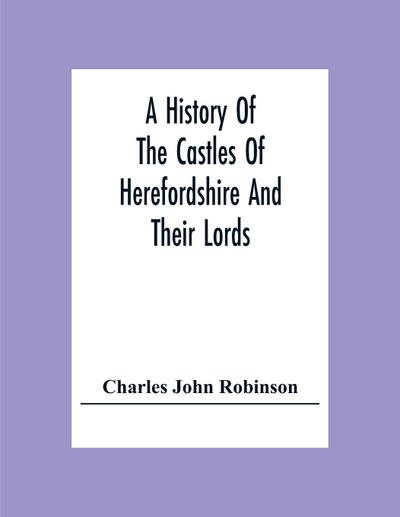 A History Of The Castles Of Herefordshire And Their Lords