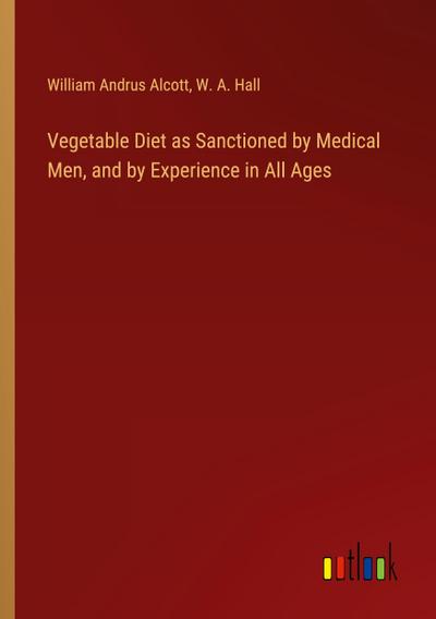 Vegetable Diet as Sanctioned by Medical Men, and by Experience in All Ages