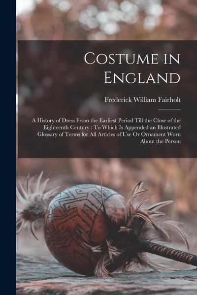 Costume in England: A History of Dress From the Earliest Period Till the Close of the Eighteenth Century: To Which Is Appended an Illustra