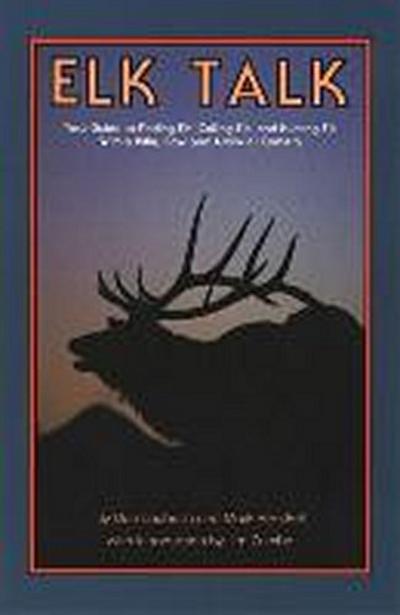 Elk Talk: Your Guide to Finding Elk, Calling Elk, and Hunting Elk with a Rifle, Bow and Arrow or Camera