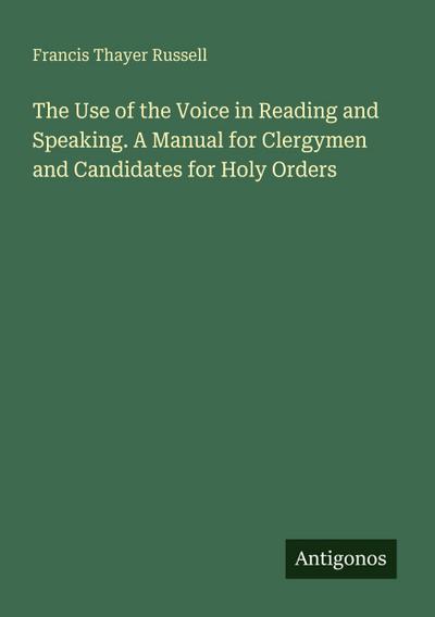 The Use of the Voice in Reading and Speaking. A Manual for Clergymen and Candidates for Holy Orders