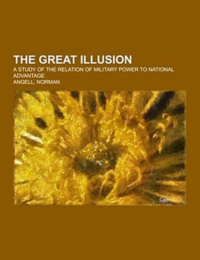 The Great Illusion; a study of the relation of military power to national advantage