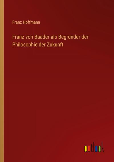Franz von Baader als Begründer der Philosophie der Zukunft