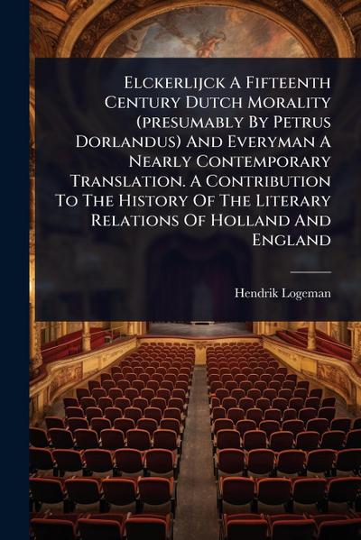 Elckerlijck A Fifteenth Century Dutch Morality (presumably By Petrus Dorlandus) And Everyman A Nearly Contemporary Translation. A Contribution To The History Of The Literary Relations Of Holland And England