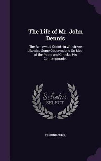 The Life of Mr. John Dennis: The Renowned Critick. in Which Are Likewise Some Observations On Most of the Poets and Criticks, His Contemporaries