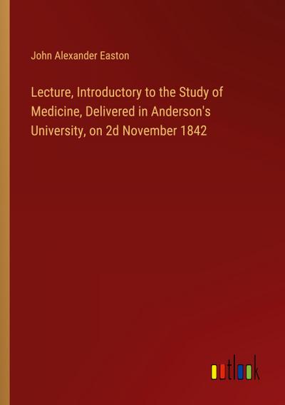 Lecture, Introductory to the Study of Medicine, Delivered in Anderson’s University, on 2d November 1842