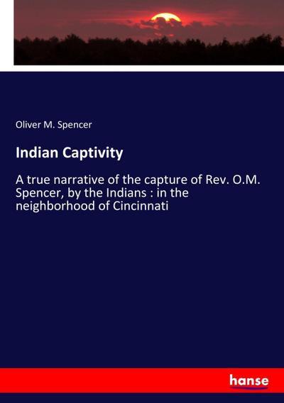 Indian Captivity : A true narrative of the capture of Rev. O.M. Spencer, by the Indians : in the neighborhood of Cincinnati