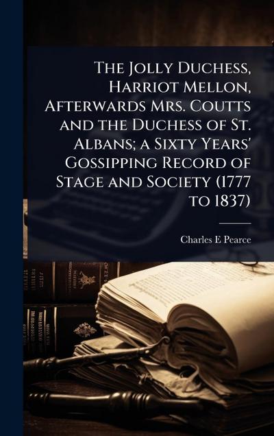 The Jolly Duchess, Harriot Mellon, Afterwards Mrs. Coutts and the Duchess of St. Albans; a Sixty Years’ Gossipping Record of Stage and Society (1777 to 1837)