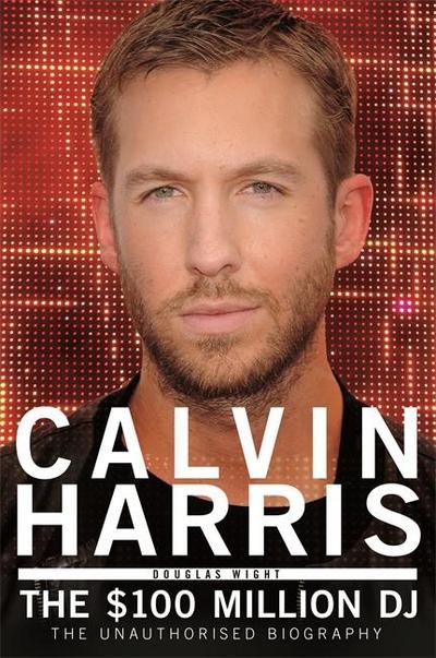 Calvin Harris: The 100 Million DJ, the Unauthorised Biography