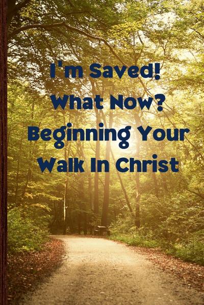 I’m Saved! What Now?  Beginning Your Walk in Christ