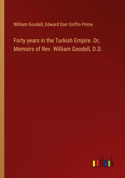 Forty years in the Turkish Empire. Or, Memoirs of Rev. William Goodell, D.D.