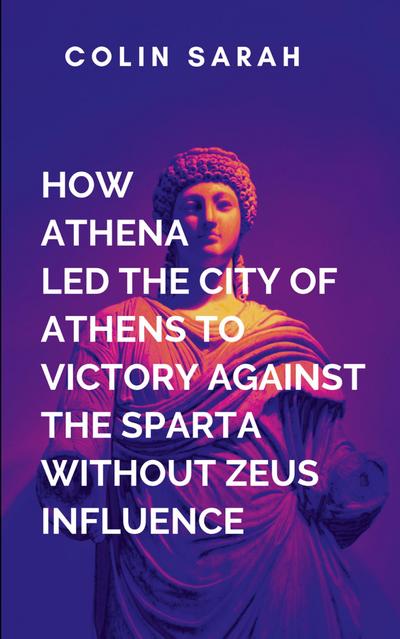 How Athena Led The City Of Athens To Victory In The War Against Sparta Without Zeus Influence