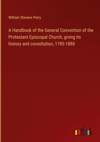 A Handbook of the General Convention of the Protestant Episcopal Church, giving its history and constitution, 1785-1880