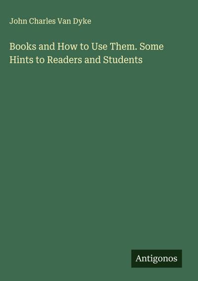 Books and How to Use Them. Some Hints to Readers and Students