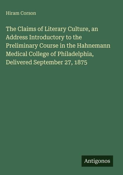 The Claims of Literary Culture, an Address Introductory to the Preliminary Course in the Hahnemann Medical College of Philadelphia, Delivered September 27, 1875