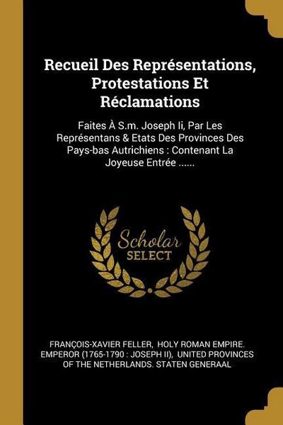 Recueil Des Représentations, Protestations Et Réclamations: Faites À S.m. Joseph Ii, Par Les Représentans & Etats Des Provinces Des Pays-bas Autrichie