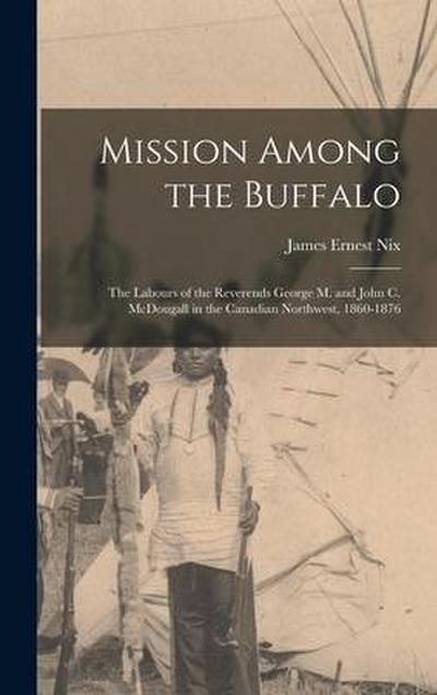 Mission Among the Buffalo: the Labours of the Reverends George M. and John C. McDougall in the Canadian Northwest, 1860-1876