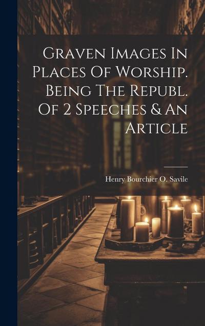 Graven Images In Places Of Worship. Being The Republ. Of 2 Speeches & An Article
