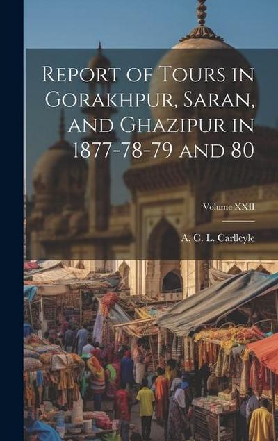 Report of Tours in Gorakhpur, Saran, and Ghazipur in 1877-78-79 and 80; Volume XXII