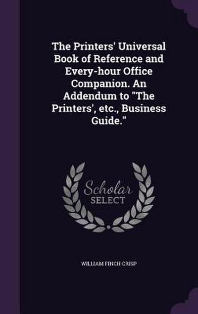 The Printers’ Universal Book of Reference and Every-hour Office Companion. An Addendum to The Printers’, etc., Business Guide.