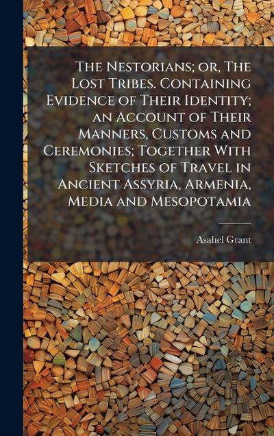 The Nestorians; or, The Lost Tribes. Containing Evidence of Their Identity; an Account of Their Manners, Customs and Ceremonies; Together With Sketches of Travel in Ancient Assyria, Armenia, Media and Mesopotamia