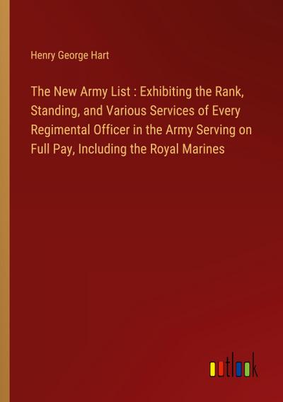 The New Army List : Exhibiting the Rank, Standing, and Various Services of Every Regimental Officer in the Army Serving on Full Pay, Including the Royal Marines