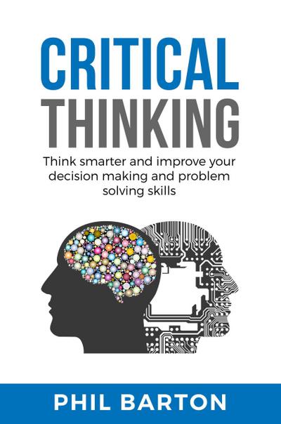 Critical Thinking: Think Smarter and Improve Your Decision Making and Problem Solving Skills (Self-Help, #1)