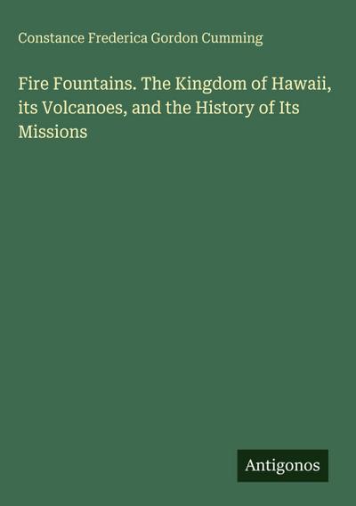 Fire Fountains. The Kingdom of Hawaii, its Volcanoes, and the History of Its Missions