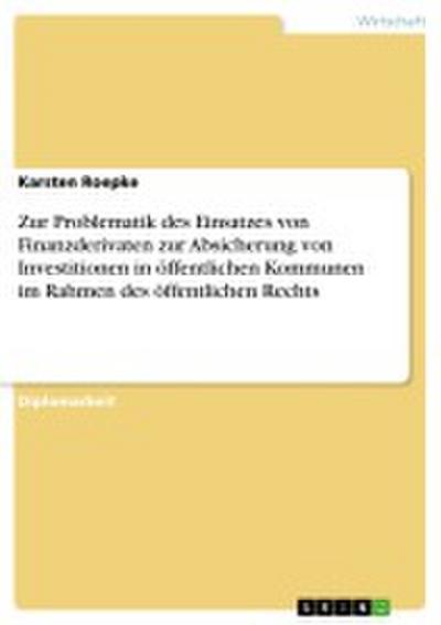 Zur Problematik des Einsatzes von Finanzderivaten zur Absicherung von Investitionen in öffentlichen Kommunen im Rahmen des öffentlichen Rechts - Karsten Roepke