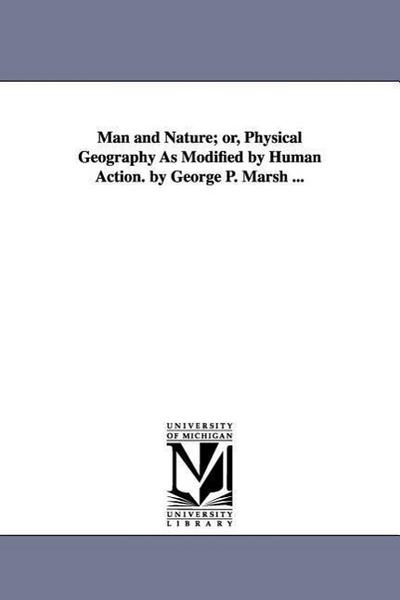 Man and Nature; or, Physical Geography As Modified by Human Action. by George P. Marsh ...