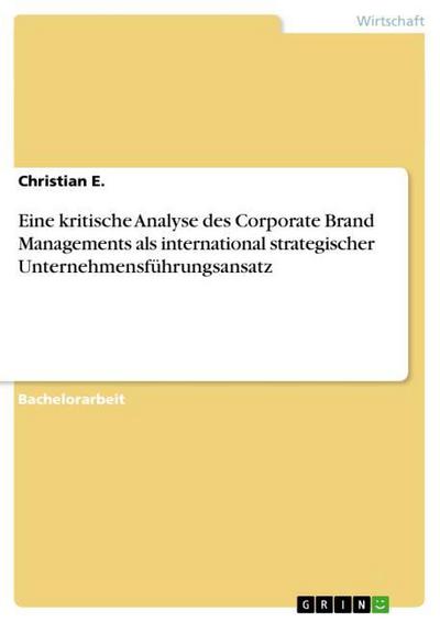 Eine kritische Analyse des Corporate Brand Managements als international strategischer Unternehmensführungsansatz - Christian E.
