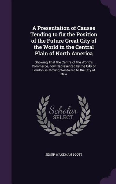 A Presentation of Causes Tending to fix the Position of the Future Great City of the World in the Central Plain of North America