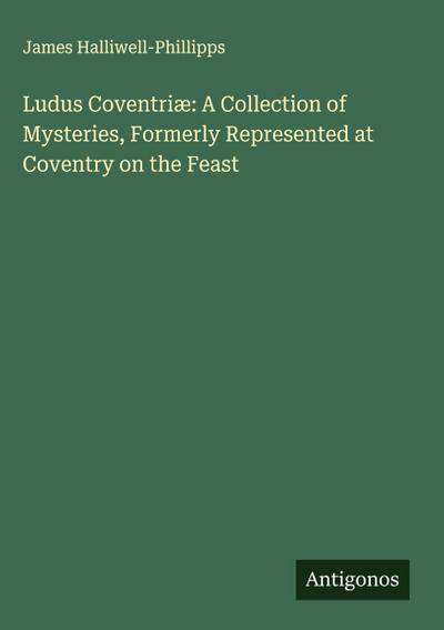 Ludus Coventriæ: A Collection of Mysteries, Formerly Represented at Coventry on the Feast
