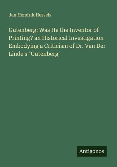 Gutenberg: Was He the Inventor of Printing? an Historical Investigation Embodying a Criticism of Dr. Van Der Linde’s "Gutenberg"
