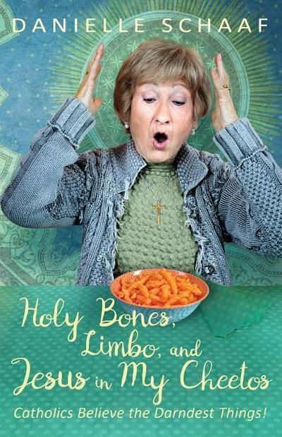 Holy Bones, Limbo, and Jesus in My Cheetos: Catholics Believe the Darndest Things!