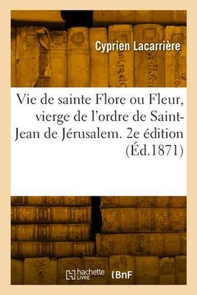 Vie de Sainte Flore Ou Fleur, Vierge de l’Ordre de Saint-Jean de Jérusalem