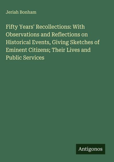 Fifty Years’ Recollections: With Observations and Reflections on Historical Events, Giving Sketches of Eminent Citizens; Their Lives and Public Services