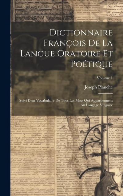 Dictionnaire François De La Langue Oratoire Et Poétique: Suivi D’un Vocabulaire De Tous Les Mots Qui Appartiennent Au Langage Vulgaire; Volume 1