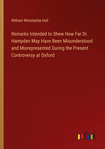 Remarks Intended to Shew How Far Dr. Hampden May Have Been Misunderstood and Misrepresented During the Present Controversy at Oxford