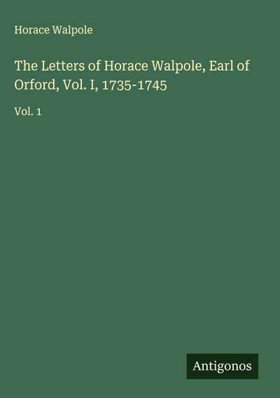 The Letters of Horace Walpole, Earl of Orford, Vol. I, 1735-1745