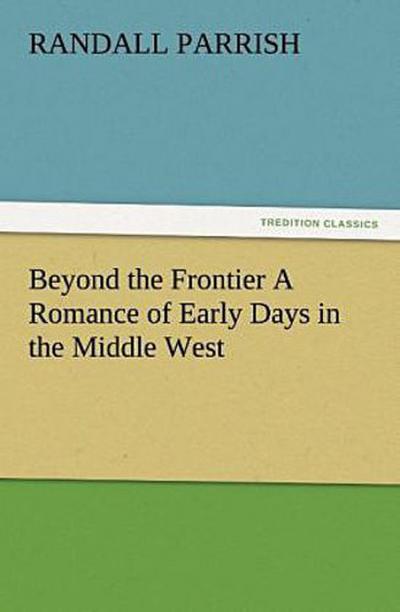Beyond the Frontier A Romance of Early Days in the Middle West