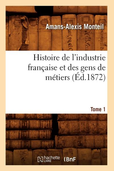 Histoire de l’Industrie Française Et Des Gens de Métiers. Tome 1 (Éd.1872)