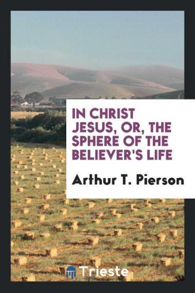 In Christ Jesus, or, The sphere of the believer’s life