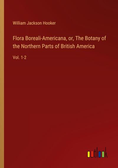 Flora Boreali-Americana, or, The Botany of the Northern Parts of British America