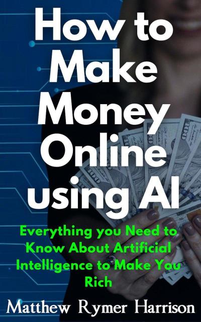 How to Make Money Online Using AI Everything you Need to Know About Artificial Intelligence to Make You Rich