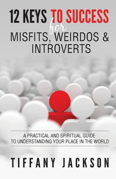 12 Keys to Success for Misfits, Weirdos, & Introverts: A Practical and Spiritual Guide to Understanding Your Place in the World