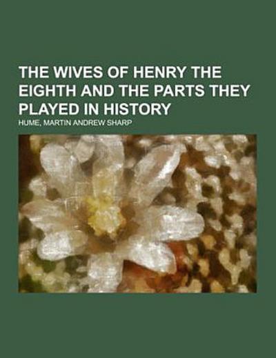 The Wives of Henry the Eighth and the Parts They Played in History