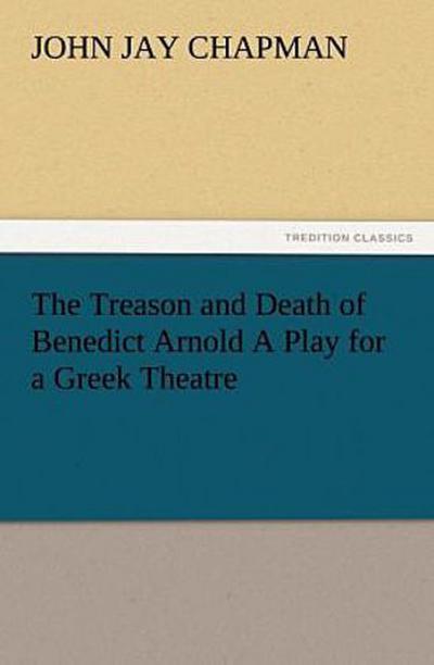 The Treason and Death of Benedict Arnold A Play for a Greek Theatre